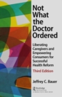 Not What the Doctor Ordered : Liberating Caregivers and Empowering Consumers for Successful Health Reform - Book