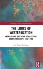 The Limits of Westernization : American and East Asian Intellectuals Create Modernity, 1860 - 1960 - Book