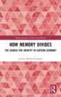 How Memory Divides : The Search for Identity in Eastern Germany - Book