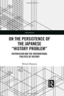 On the Persistence of the Japanese History Problem : Historicism and the International Politics of History - Book