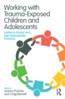 Working with Trauma-Exposed Children and Adolescents : Evidence-Based and Age-Appropriate Practices - Book
