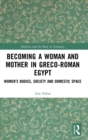 Becoming a Woman and Mother in Greco-Roman Egypt : Women’s Bodies, Society and Domestic Space - Book