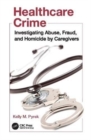 Healthcare Crime : Investigating Abuse, Fraud, and Homicide by Caregivers - Book