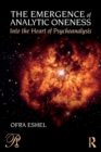 The Emergence of Analytic Oneness : Into the Heart of Psychoanalysis - Book