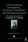 Communicative Competence, Classroom Interaction, and Educational Equity : The Selected Works of Courtney B. Cazden - Book