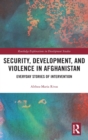Security, Development, and Violence in Afghanistan : Everyday Stories of Intervention - Book