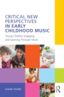 Critical New Perspectives in Early Childhood Music : Young Children Engaging and Learning Through Music - Book
