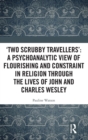 'Two Scrubby Travellers': A psychoanalytic view of flourishing and constraint in religion through the lives of John and Charles Wesley - Book