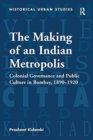 The Making of an Indian Metropolis : Colonial Governance and Public Culture in Bombay, 1890-1920 - Book