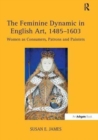 The Feminine Dynamic in English Art, 1485–1603 : Women as Consumers, Patrons and Painters - Book