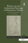 Women, Art and Architectural Patronage in Renaissance Mantua : Matrons, Mystics and Monasteries - Book