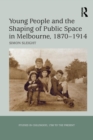 Young People and the Shaping of Public Space in Melbourne, 1870-1914 - Book