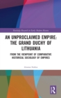 An Unproclaimed Empire: The Grand Duchy of Lithuania : From the Viewpoint of Comparative Historical Sociology of Empires - Book