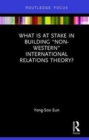 What Is at Stake in Building “Non-Western” International Relations Theory? - Book