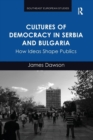 Cultures of Democracy in Serbia and Bulgaria : How Ideas Shape Publics - Book