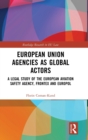 European Union Agencies as Global Actors : A Legal Study of the European Aviation Safety Agency, Frontex and Europol - Book