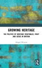 Growing Heritage : The Politics of Heritage Vegetables, Fruit and Seeds in Britain - Book
