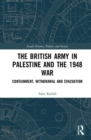 The British Army in Palestine and the 1948 War : Containment, Withdrawal and Evacuation - Book