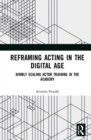 Reframing Acting in the Digital Age : Nimbly Scaling Actor Training in the Academy - Book