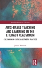 Arts-Based Teaching and Learning in the Literacy Classroom : Cultivating a Critical Aesthetic Practice - Book
