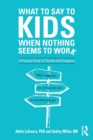 What to Say to Kids When Nothing Seems to Work : A Practical Guide for Parents and Caregivers - Book