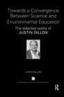 Towards a Convergence Between Science and Environmental Education : The selected works of Justin Dillon - Book