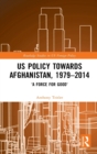 US Policy Towards Afghanistan, 1979-2014 : 'A Force for Good' - Book