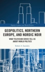 Geopolitics, Northern Europe, and Nordic Noir : What Television Series Tell Us About World Politics - Book