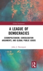 A League of Democracies : Cosmopolitanism, Consolidation Arguments, and Global Public Goods - Book