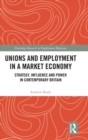 Unions and Employment in a Market Economy : Strategy, Influence and Power in Contemporary Britain - Book