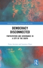 Democracy Disconnected : Participation and Governance in a City of the South - Book