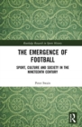The Emergence of Football : Sport, Culture and Society in the Nineteenth Century - Book