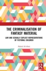 The Criminalisation of Fantasy Material : Law and Sexually Explicit Representations of Fictional Children - Book