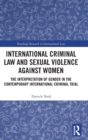 International Criminal Law and Sexual Violence against Women : The Interpretation of Gender in the Contemporary International Criminal Trial - Book