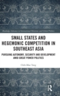 Small States and Hegemonic Competition in Southeast Asia : Pursuing Autonomy, Security and Development amid Great Power Politics - Book