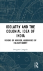 Idolatry and the Colonial Idea of India : Visions of Horror, Allegories of Enlightenment - Book