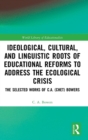 Ideological, Cultural, and Linguistic Roots of Educational Reforms to Address the Ecological Crisis : The Selected Works of C.A. (Chet) Bowers - Book