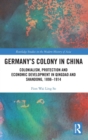 Germany's Colony in China : Colonialism, Protection and Economic Development in Qingdao and Shandong, 1898-1914 - Book