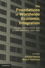 Foundations of Worldwide Economic Integration : Power, Institutions, and Global Markets, 1850-1930 - eBook
