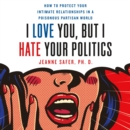 I Love You, but I Hate Your Politics : How to Protect Your Intimate Relationships in a Poisonous Partisan World - eAudiobook