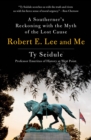 Robert E. Lee and Me : A Southerner's Reckoning with the Myth of the Lost Cause - Book
