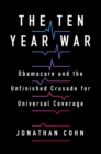 The Ten Year War : Obamacare and the Unfinished Crusade for Universal Coverage - Book