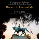 Robert E. Lee and Me : A Southerner's Reckoning with the Myth of the Lost Cause - eAudiobook