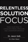 Relentless Solution Focus: Train Your Mind to Conquer Stress, Pressure, and Underperformance - Book