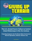 Giving Up Terrain: The U.S. Armed Force's Failure to Control Inland Waterways in the 21s Century - Projecting Seapower into the Brown Water Environment, Riverine Operations, Littorals, Vietnam, Iraq - eBook