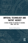 Imperial Technology and 'Native' Agency : A Social History of Railways in Colonial India, 1850-1920 - eBook
