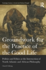 Groundwork for the Practice of the Good Life : Politics and Ethics at the Intersection of North Atlantic and African Philosophy - eBook