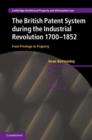 The British Patent System during the Industrial Revolution 1700–1852 : From Privilege to Property - eBook