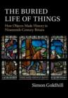 Buried Life of Things : How Objects Made History in Nineteenth-Century Britain - eBook