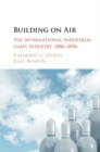 Building on Air : The International Industrial Gases Industry, 1886-2006 - eBook